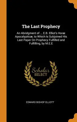 La dernière prophétie : Un abrégé de ... L'analyse vectorielle et l'étude de l'évolution de l'environnement, de l'économie et de la société. - The Last Prophecy: An Abridgment of ... E.B. Elliot's Hor Apocalyptic, to Which Is Subjoined His Last Paper On Prophecy Fulfilled and F