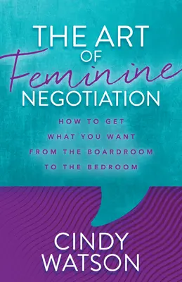 L'art de la négociation au féminin : Comment obtenir ce que vous voulez de la salle de réunion à la chambre à coucher - The Art of Feminine Negotiation: How to Get What You Want from the Boardroom to the Bedroom