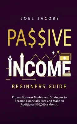 Revenu passif - Guide du débutant : Des modèles d'affaires et des stratégies éprouvés pour devenir financièrement libre et gagner 10 000 $ de plus par mois - Passive Income - Beginners Guide: Proven Business Models and Strategies to Become Financially Free and Make an Additional $10,000 a Month