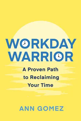 Le guerrier des journées de travail : Une méthode éprouvée pour récupérer votre temps - Workday Warrior: A Proven Path to Reclaiming Your Time