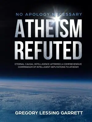 No Apology Necessary Atheism Refuted Eternal Causal Intelligence Affirmed A Compendium of Intelligent Refutations to Atheism (en anglais) - No Apology Necessary Atheism Refuted Eternal Causal Intelligence Affirmed A Comprehensive Compendium of Intelligent Refutations to Atheism