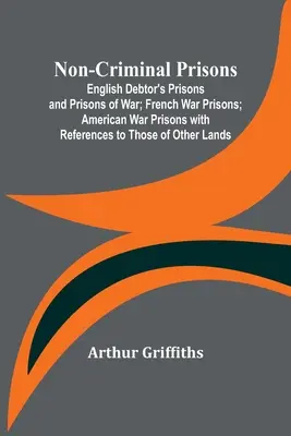 Prisons non criminelles ; Prisons des débiteurs et prisons de guerre anglaises ; Prisons de guerre françaises ; Prisons de guerre américaines avec références à celles d'autres pays - Non-Criminal Prisons; English Debtor's Prisons and Prisons of War; French War Prisons; American War Prisons with References to Those of Other Lands