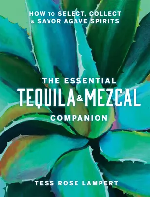 Le compagnon essentiel de la tequila et du mezcal : Comment sélectionner, collectionner et savourer les spiritueux à base d'agave - The Essential Tequila & Mezcal Companion: How to Select, Collect & Savor Agave Spirits