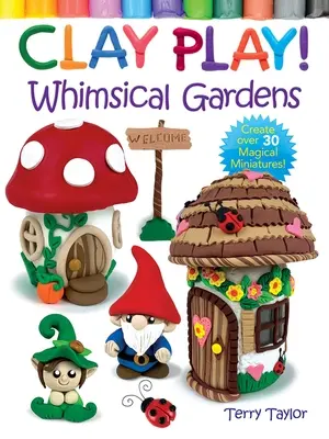 Jouer avec l'argile ! Whimsical Gardens : Créez plus de 30 miniatures magiques ! - Clay Play! Whimsical Gardens: Create Over 30 Magical Miniatures!