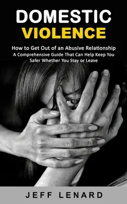 La violence domestique : Comment sortir d'une relation abusive (Un guide complet qui peut vous aider à être plus en sécurité, que vous restiez ou que vous partiez) - Domestic Violence: How to Get Out of an Abusive Relationship (A Comprehensive Guide That Can Help Keep You Safer Whether You Stay or Leav