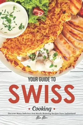 Votre guide de la cuisine suisse : Découvrez de nombreuses recettes délicieuses et appétissantes de la Suisse ! - Your Guide to Swiss Cooking: Discover Many Delicious and Mouth-Watering Recipes from Switzerland!