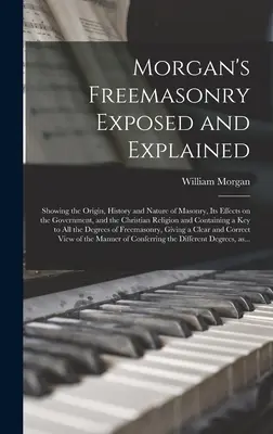 La franc-maçonnerie de Morgan exposée et expliquée : L'origine, l'histoire et la nature de la maçonnerie, ses effets sur le gouvernement et la religion chrétienne. - Morgan's Freemasonry Exposed and Explained: Showing the Origin, History and Nature of Masonry, Its Effects on the Government, and the Christian Religi