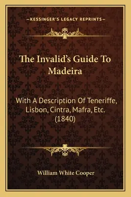 The Invalid's Guide To Madeira : With A Description Of Teneriffe, Lisbon, Cintra, Mafra, Etc. (1840) - The Invalid's Guide To Madeira: With A Description Of Teneriffe, Lisbon, Cintra, Mafra, Etc. (1840)