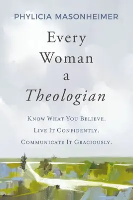 Chaque femme est une théologienne : Savoir ce que l'on croit. Vivez-le avec confiance. Communiquez-les gracieusement. - Every Woman a Theologian: Know What You Believe. Live It Confidently. Communicate It Graciously.