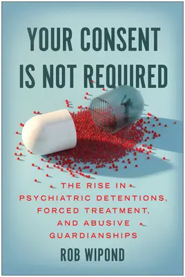 Votre consentement n'est pas nécessaire : L'augmentation des détentions psychiatriques, des traitements forcés et des tutelles abusives - Your Consent Is Not Required: The Rise in Psychiatric Detentions, Forced Treatment, and Abusive Guardianships