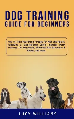 Guide de dressage de chiens pour les débutants : Le guide de l'éducation canine pour les débutants : Comment éduquer votre chien ou votre chiot pour les enfants et les adultes, en suivant un guide étape par étape : Comprend l'apprentissage de la propreté, 101 chiens - Dog Training Guide for Beginners: How to Train Your Dog or Puppy for Kids and Adults, Following a Step-by-Step Guide: Includes Potty Training, 101 Dog