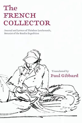 Le collectionneur français : Journal et lettres de Thodore Leschenault, botaniste de l'expédition Baudin - The French Collector: Journal and Letters of Thodore Leschenault, Botanist of the Baudin Expedition