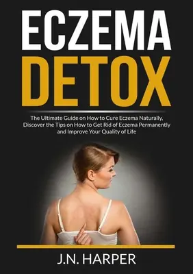 Eczema Detox : Le guide ultime pour guérir l'eczéma naturellement, découvrir les astuces pour se débarrasser de l'eczéma de façon permanente et s'imprégner de la vie de tous les jours. - Eczema Detox: The Ultimate Guide on How to Cure Eczema Naturally, Discover the Tips on How to Get Rid of Eczema Permanently and Impr