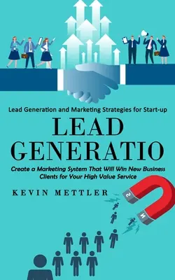 Lead Generation : La génération de prospects et les stratégies de marketing pour les entreprises en démarrage (Créer un système de marketing qui permettra de gagner de nouveaux clients) - Lead Generation: Lead Generation and Marketing Strategies for Start-up (Create a Marketing System That Will Win New Business Clients fo