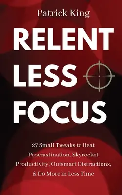 Une concentration sans faille : 27 petits ajustements pour vaincre la procrastination, augmenter la productivité, déjouer les distractions et en faire plus en moins de temps - Relentless Focus: 27 Small Tweaks to Beat Procrastination, Skyrocket Productivity, Outsmart Distractions, & Do More in Less Time