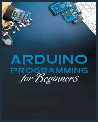 Le guide complet de la programmation Arduino : Méthodes simples et efficaces pour apprendre la programmation Arduino - The Complete Guide to Arduino Programming: Simple and Effective Methods to Learn Arduino Programming