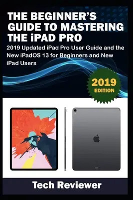 Le guide du débutant pour maîtriser l'iPad Pro : Guide d'utilisation de l'iPad Pro mis à jour en 2019 et le nouvel iPadOS 13 pour les débutants et les nouveaux utilisateurs de l'iPad - The Beginner's Guide to Mastering The iPad Pro: 2019 Updated iPad Pro User Guide and the New iPadOS 13 for Beginners and New iPad Users