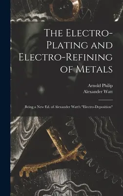 L'électroplacage et l'électro-affinage des métaux : Une nouvelle édition de l'ouvrage d'Alexander Watt sur l'électrodéposition. - The Electro-Plating and Electro-Refining of Metals: Being a New Ed. of Alexander Watt's Electro-Deposition
