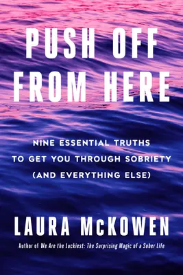 Pousser à partir d'ici : Neuf vérités essentielles pour traverser la période de sobriété (et tout le reste) - Push Off from Here: Nine Essential Truths to Get You Through Sobriety (and Everything Else)