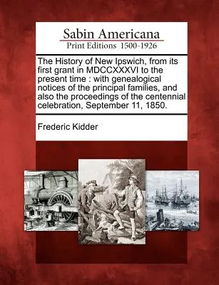 L'histoire de New Ipswich, depuis sa première concession en MDCCXXXVI jusqu'à aujourd'hui : avec des notices généalogiques des principales familles, et aussi les p - The History of New Ipswich, from its first grant in MDCCXXXVI to the present time: with genealogical notices of the principal families, and also the p