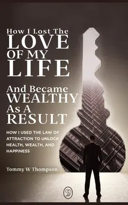 Comment j'ai perdu l'amour de ma vie et suis devenu riche en conséquence : Comment j'ai utilisé la loi de l'attraction pour débloquer la santé, la richesse et le bonheur - How I Lost the Love of My Life and Became Wealthy as a Result: How I Used the Law of Attraction to Unlock Health, Wealth, and Happiness