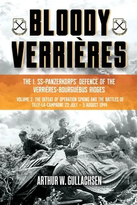 Les Verrières sanglantes : La défense des crêtes de Verrires-Bourguebus par le I. Ss-Panzerkorps : Volume II : La défaite de l'opération Spring et les batailles de Tilly - Bloody Verrires: The I. Ss-Panzerkorps Defence of the Verrires-Bourguebus Ridges: Volume II: The Defeat of Operation Spring and the Battles of Tilly