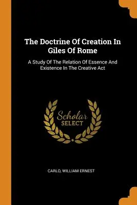 La doctrine de la création chez Gilles de Rome : Une étude de la relation entre l'essence et l'existence dans l'acte créateur - The Doctrine Of Creation In Giles Of Rome: A Study Of The Relation Of Essence And Existence In The Creative Act