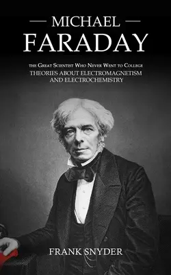 Michael Faraday : Le grand scientifique qui n'est jamais allé à l'université (Théories sur l'électromagnétisme et l'électrochimie) - Michael Faraday: The Great Scientist Who Never Went to College (Theories about Electromagnetism and Electrochemistry)
