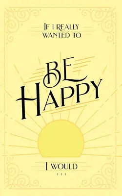 Si je voulais vraiment être heureux, je... - If I Really Wanted to Be Happy, I Would . . .