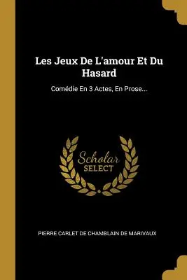 Les Jeux De L'amour Et Du Hasard : Comdie En 3 Actes, En Prose... - Les Jeux De L'amour Et Du Hasard: Comdie En 3 Actes, En Prose...