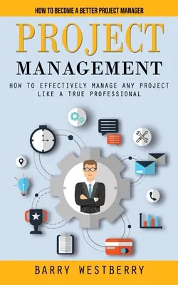 Gestion de projet : Comment devenir un meilleur gestionnaire de projet (Comment gérer efficacement n'importe quel projet comme un vrai professionnel) - Project Management: How to Become a Better Project Manager (How to Effectively Manage Any Project Like a True Professional)