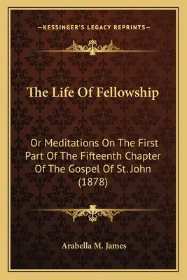 La vie de la fraternité : Ou méditations sur la première partie du quinzième chapitre de l'Évangile de saint Jean (1878) - The Life Of Fellowship: Or Meditations On The First Part Of The Fifteenth Chapter Of The Gospel Of St. John (1878)