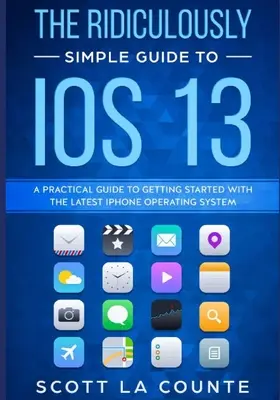 Le Guide Ridiculement Simple d'iOS 13 : Un guide pratique pour démarrer avec le dernier système d'exploitation de l'iPhone - The Ridiculously Simple Guide to iOS 13: A Practical Guide to Getting Started With the Latest iPhone Operating System