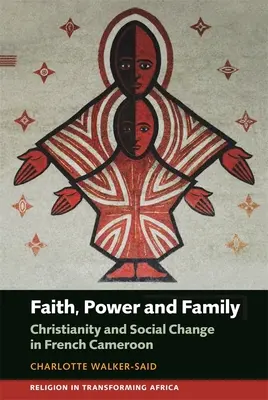 Foi, pouvoir et famille : Christianisme et changement social au Cameroun français - Faith, Power and Family: Christianity and Social Change in French Cameroon