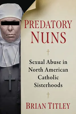 Predatory Nuns : Les abus sexuels dans les confréries catholiques d'Amérique du Nord - Predatory Nuns: Sexual Abuse in North American Catholic Sisterhoods