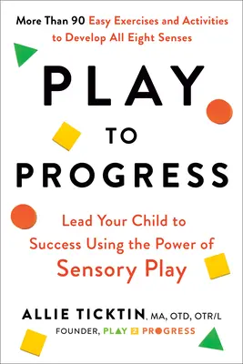 Jouer pour progresser : Menez votre enfant à la réussite en utilisant le pouvoir du jeu sensoriel - Play to Progress: Lead Your Child to Success Using the Power of Sensory Play