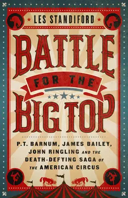 La bataille du chapiteau : P.T. Barnum, James Bailey, John Ringling et la saga mortelle du cirque américain - Battle for the Big Top: P. T. Barnum, James Bailey, John Ringling, and the Death-Defying Saga of the American Circus