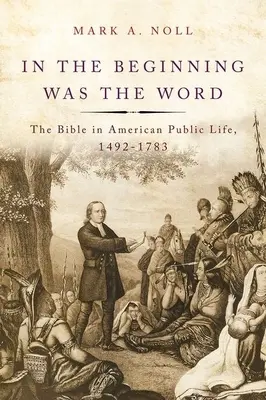 Au commencement était le verbe : La Bible dans la vie publique américaine, 1492-1783 - In the Beginning Was the Word: The Bible in American Public Life, 1492-1783