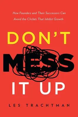 Don't Mess It Up : How Founders and Their Successors Can Avoid the Clichs That Inhibit Growth (en anglais seulement) - Don't Mess It Up: How Founders and Their Successors Can Avoid the Clichs That Inhibit Growth