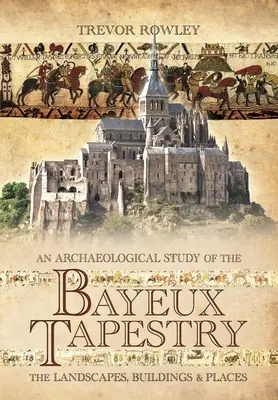 Une étude archéologique de la tapisserie de Bayeux : Les paysages, les bâtiments et les lieux - An Archaeological Study of the Bayeux Tapestry: The Landscapes, Buildings and Places