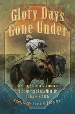 Les jours de gloire disparus : Chronique personnelle d'un trappeur sur la traite des fourrures dans les Rocheuses américaines, 1833-1837 - Glory Days Gone Under: One Trapper's Personal Chronicle of the American Rocky Mountain Fur Trade 1833-1837