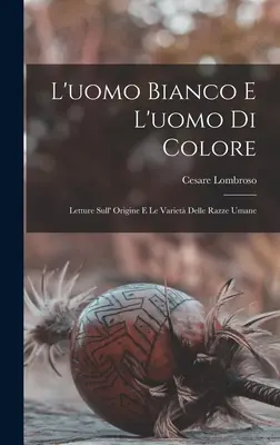 L'uomo Bianco E L'uomo Di Colore : Letture Sull' Origine E Le Variet Delle Razze Umane - L'uomo Bianco E L'uomo Di Colore: Letture Sull' Origine E Le Variet Delle Razze Umane