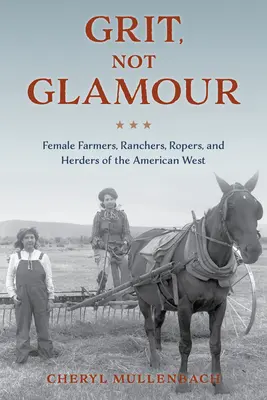 Du cran, pas du glamour : Les agricultrices, les éleveuses, les cavalières et les bergères de l'Ouest américain - Grit, Not Glamour: Female Farmers, Ranchers, Ropers, and Herders of the American West