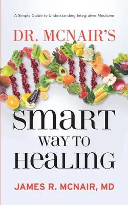 La voie intelligente de la guérison du Dr McNair : Un guide simple pour comprendre la médecine intégrative - Dr. McNair's Smart Way To Healing: A Simple Guide To Understanding Integrative Medicine