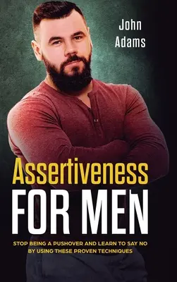 L'affirmation de soi pour les hommes : Cessez d'être un rabat-joie et apprenez à dire non en utilisant ces techniques éprouvées - Assertiveness for Men: Stop Being a Pushover and Learn to Say No by Using These Proven Techniques