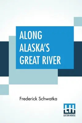 Le long de la grande rivière de l'Alaska : Un récit populaire des voyages d'une expédition d'exploration de l'Alaska le long du grand fleuve Yukon - Along Alaska's Great River: A Popular Account Of The Travels Of An Alaska Exploring Expedition Along The Great Yukon River