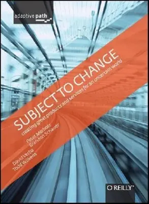 Sujet au changement : Créer des produits et des services de qualité dans un monde incertain : Adaptive Path on Design - Subject to Change: Creating Great Products & Services for an Uncertain World: Adaptive Path on Design