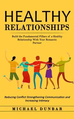 Des relations saines : - Healthy Relationships: Build the Fundamental Pillars of a Healthy Relationship With Your Romantic Partner (Reducing Conflict Strengthening Co