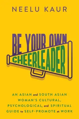 Soyez votre propre pom-pom girl : Guide culturel, psychologique et spirituel d'une femme asiatique et sud-asiatique pour l'autopromotion au travail - Be Your Own Cheerleader: An Asian and South Asian Woman's Cultural, Psychological, and Spiritual Guide to Self-Promote at Work