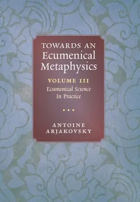 Vers une métaphysique œcuménique, volume 3 : La science œcuménique en pratique - Towards an Ecumenical Metaphysics, Volume 3: Ecumenical Science In Practice